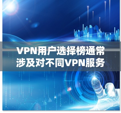 VPN用户选择榜通常涉及对不同VPN服务的比较和排名，他们可能想了解哪些服务更可靠、更安全、更适合他们的需求。以下是关于VPN用户选择的几个关键点