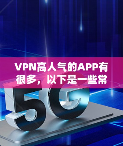 VPN高人气的APP有很多，以下是一些常用的VPN软件，它们在多个应用商店和用户中都有一定的人气