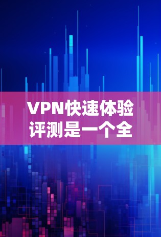 VPN快速体验评测是一个全面的评估，涵盖了VPN的类型、安全性、连接效率、隐私保护以及用户使用体验。以下是对这个评测的详细分析