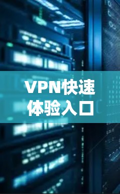 VPN快速体验入口有多种选择，以下是一些常见的平台，涵盖免费访问、付费服务以及高级功能