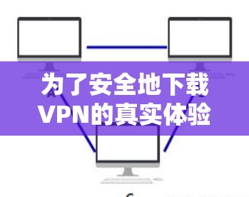 为了安全地下载VPN的真实体验，您可以按照以下步骤进行