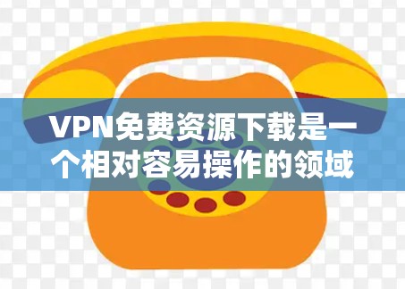 VPN免费资源下载是一个相对容易操作的领域，但需要谨慎选择，以确保下载速度和资源的安全性。以下是一些免费VPN资源下载的建议和选择