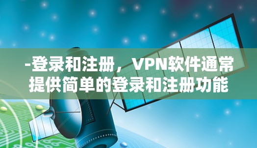 -登录和注册，VPN软件通常提供简单的登录和注册功能，方便用户快速进入VPN