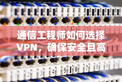 通信工程师如何选择VPN，确保安全且高效