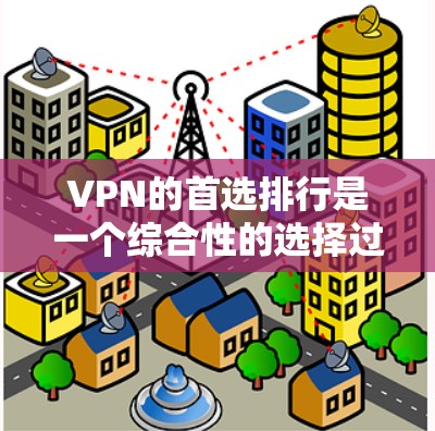 VPN的首选排行是一个综合性的选择过程，主要基于用户的具体需求和偏好。以下是一个结构化的整理，帮助用户根据自己的情况做出明智的选择