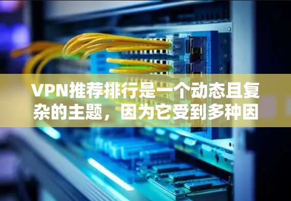 VPN推荐排行是一个动态且复杂的主题，因为它受到多种因素的影响，包括技术、用户需求和个人偏好。以下是一些常见的VPN推荐因素和热门推荐排行，供参考