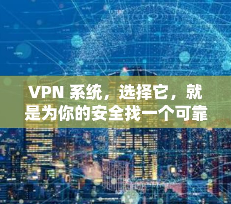 VPN 系统，选择它，就是为你的安全找一个可靠的伙伴