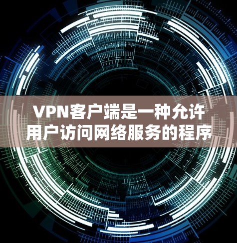 VPN客户端是一种允许用户访问网络服务的程序，通常通过互联网连接提供安全的视频通话、文件传输等服务。以下是关于VPN客户端的详细介绍
