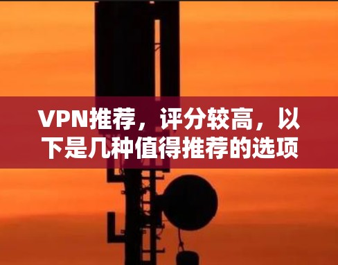VPN推荐，评分较高，以下是几种值得推荐的选项，每一条都有详细的说明