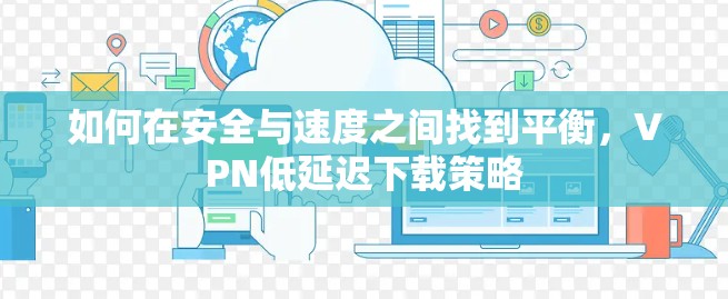 如何在安全与速度之间找到平衡，VPN低延迟下载策略