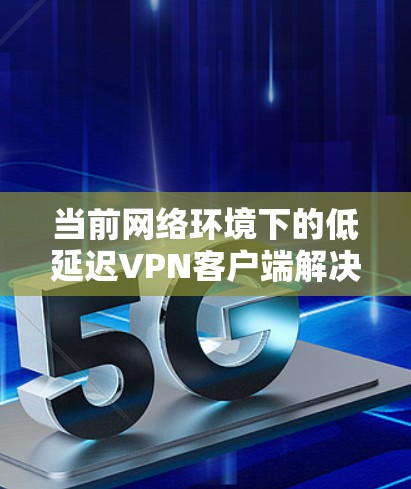当前网络环境下的低延迟VPN客户端解决方案