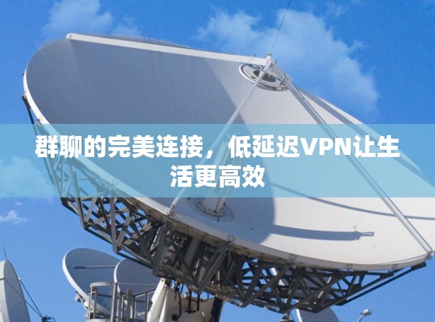 群聊的完美连接，低延迟VPN让生活更高效
