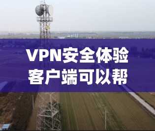 VPN安全体验客户端可以帮助用户轻松在线使用VPN服务，保护您的安全。以下是一些 commonly used VPN 客户软件和工具，帮助您进行VPN使用