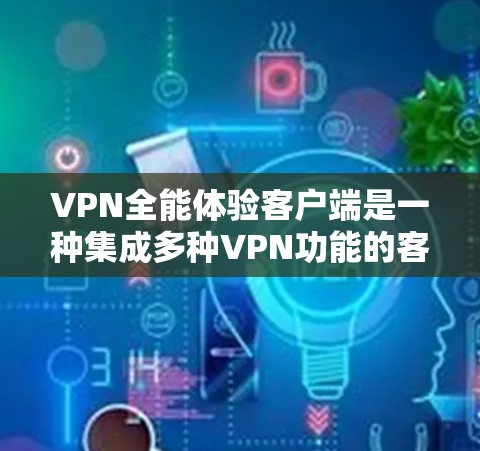 VPN全能体验客户端是一种集成多种VPN功能的客户端软件，用户可以在该客户端上进行多平台访问和下载，满足多种VPN需求。以下是关于VPN全能体验客户端的一些关键信息