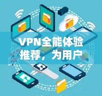 VPN全能体验推荐，为用户提供一个全面、便捷的网络服务，涵盖学习、娱乐、视频通话等多个场景。以下是一些知名的VPN平台，每个平台都有其独特的特色和优势，适合不同需求的用户
