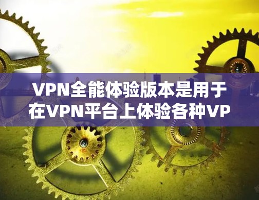 VPN全能体验版本是用于在VPN平台上体验各种VPN服务的软件。它通常提供以下功能