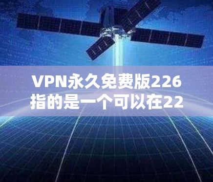 VPN永久免费版226指的是一个可以在226年长期运行且无需付费的VPN软件。以下是几种常见的VPN软件，它们都是免费且永久使用的