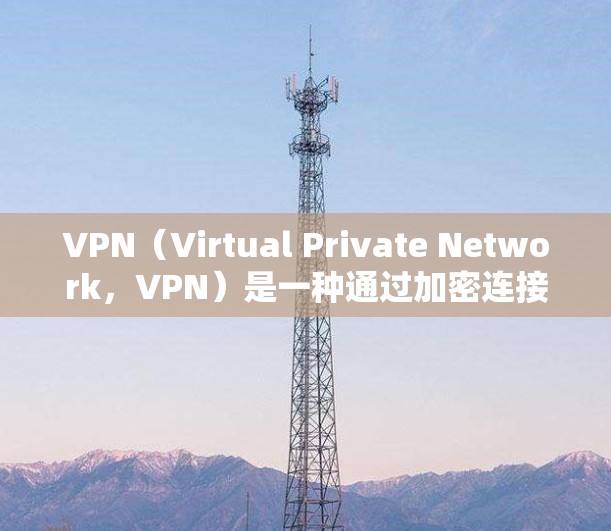 VPN（Virtual Private Network，VPN）是一种通过加密连接外部网站来访问互联网资源的技术，主要用来保护隐私和信息安全。以下是关于VPN免费稳定版测试的详细分析