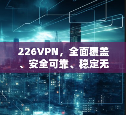 226VPN，全面覆盖、安全可靠、稳定无间
