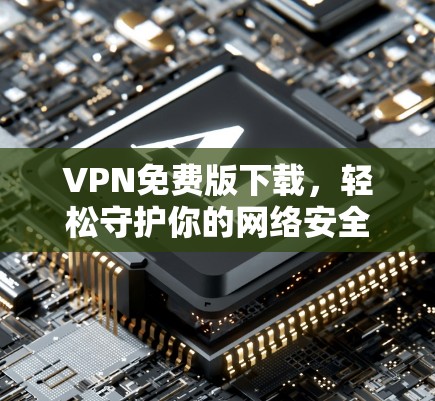 VPN免费版下载，轻松守护你的网络安全，开启网络新世界