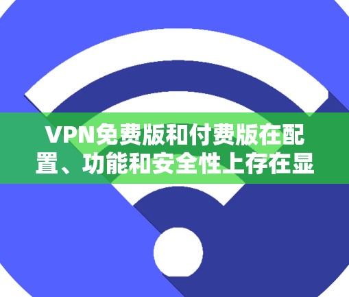 VPN免费版和付费版在配置、功能和安全性上存在显著差异，以下是它们的测评总结