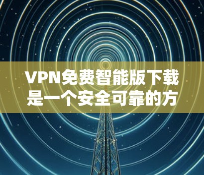 VPN免费智能版下载是一个安全可靠的方式获取网络资源，但需要选择合适的软件并根据个人需求进行管理。以下是详细的步骤和建议