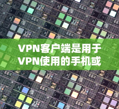 VPN客户端是用于VPN使用的手机或电脑应用程序，提供了一种安全、便捷的网络连接方式。以下是关于VPN免费智能版客户端的一些关键信息和推荐