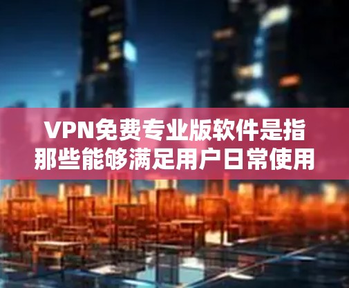 VPN免费专业版软件是指那些能够满足用户日常使用VPN服务需求，同时具备专业功能的软件。以下是几种常用的VPN软件及其特点