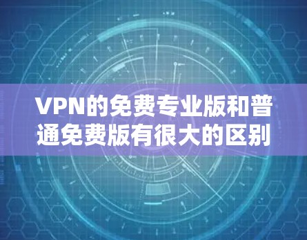 VPN的免费专业版和普通免费版有很大的区别。以下是关于VPN免费专业版的测评和分析