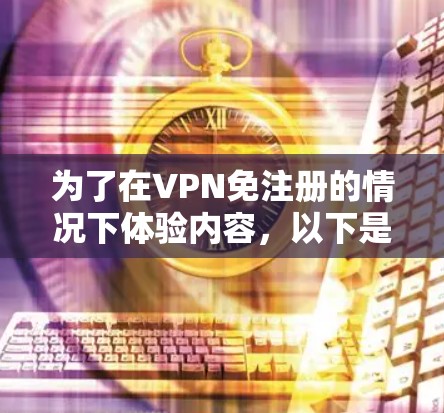 为了在VPN免注册的情况下体验内容，以下是一些方法和考虑因素