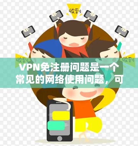 VPN免注册问题是一个常见的网络使用问题，可以通过多种方式解决。以下是一些常见的解决方法和建议
