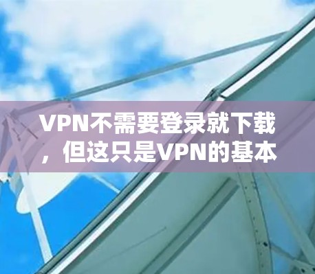 VPN不需要登录就下载，但这只是VPN的基本操作流程。以下是什么是VPN以及如何使用它