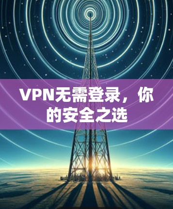 VPN无需登录，你的安全之选