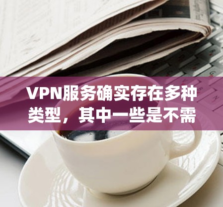 VPN服务确实存在多种类型，其中一些是不需要登录的，或者可以免费使用的。以下是一些 commonly used VPNs 226 并且不需要登录的推荐