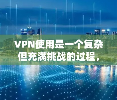 VPN使用是一个复杂但充满挑战的过程，需要系统性地学习和配置。以下是一个分步的指南，帮助您顺利完成VPN使用