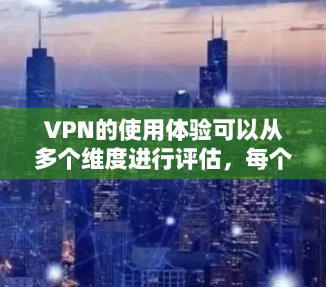 VPN的使用体验可以从多个维度进行评估，每个维度下都有重要的细节和注意事项。以下是一个更详细的总结和建议，帮助用户更好地使用VPN