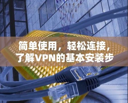 简单使用，轻松连接，了解VPN的基本安装步骤