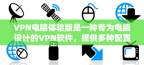 VPN电脑体验版是一种专为电脑设计的VPN软件，提供多种配置选项以调整速度、加密等级和防火墙设置。以下是对该主题的系统总结