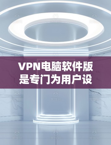 VPN电脑软件版是专门为用户设计的电脑应用程序，用于在不真实身份的情况下通过网络进行通信和数据共享。以下是关于软件版VPN的详细信息