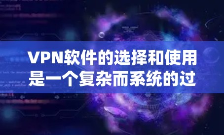 VPN软件的选择和使用是一个复杂而系统的过程，需要综合考虑多个因素。以下是一个详细的总结和建议