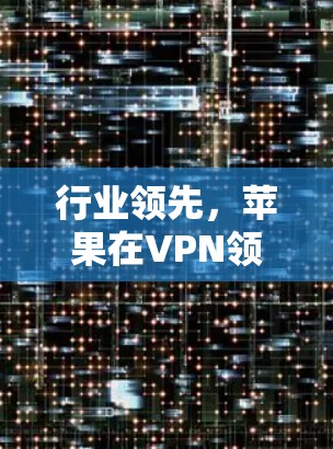 行业领先，苹果在VPN领域的技术突破与未来展望