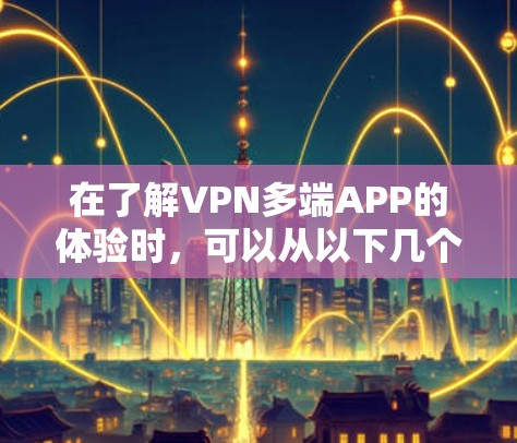 在了解VPN多端APP的体验时，可以从以下几个方面进行分析