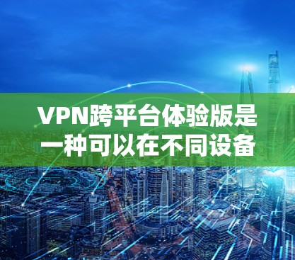 VPN跨平台体验版是一种可以在不同设备上使用的VPN服务，提供了无缝切换和设备兼容性，使用户能够更灵活地使用。以下是详细的分析