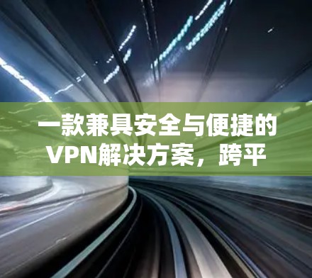一款兼具安全与便捷的VPN解决方案，跨平台运行的全面体验