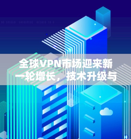 全球VPN市场迎来新一轮增长，技术升级与用户增长的双重驱动