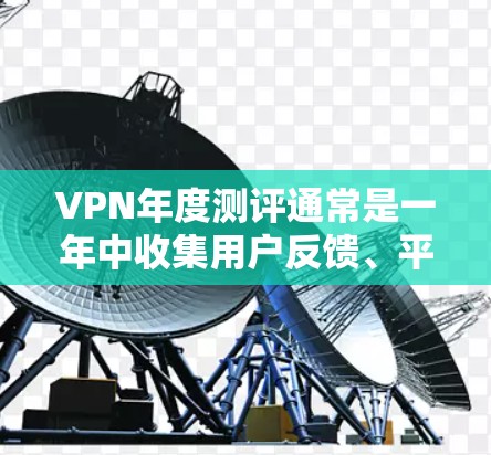 VPN年度测评通常是一年中收集用户反馈、平台评价、新闻报道等信息，总结当年VPN市场的表现、用户体验和平台优点缺点。以下是一个基于223年和222年的VPN年度测评，供参考