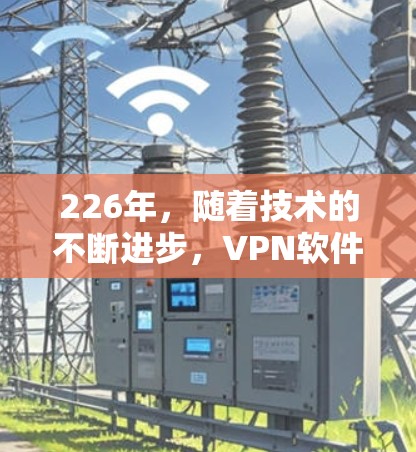 226年，随着技术的不断进步，VPN软件也在不断地优化和更新。以下是一些在226年可能会出现的新款VPN推荐，特别针对那些希望在226年获得稳定和安全体验的用户