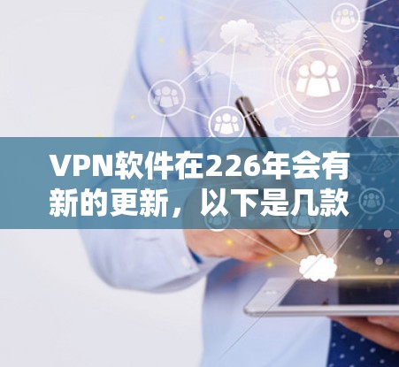VPN软件在226年会有新的更新，以下是几款备受推荐的VPN软件，包括它们的最新版本和适合的用户群体