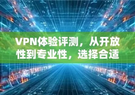 VPN体验评测，从开放性到专业性，选择合适的网络是关键
