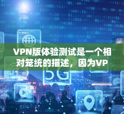 VPN版体验测试是一个相对笼统的描述，因为VPN软件各有特色，体验也因人而异。如果你指的是测试某个VPN软件，建议你具体选择一个感兴趣或需要测试的软件，然后按照以下步骤进行测试